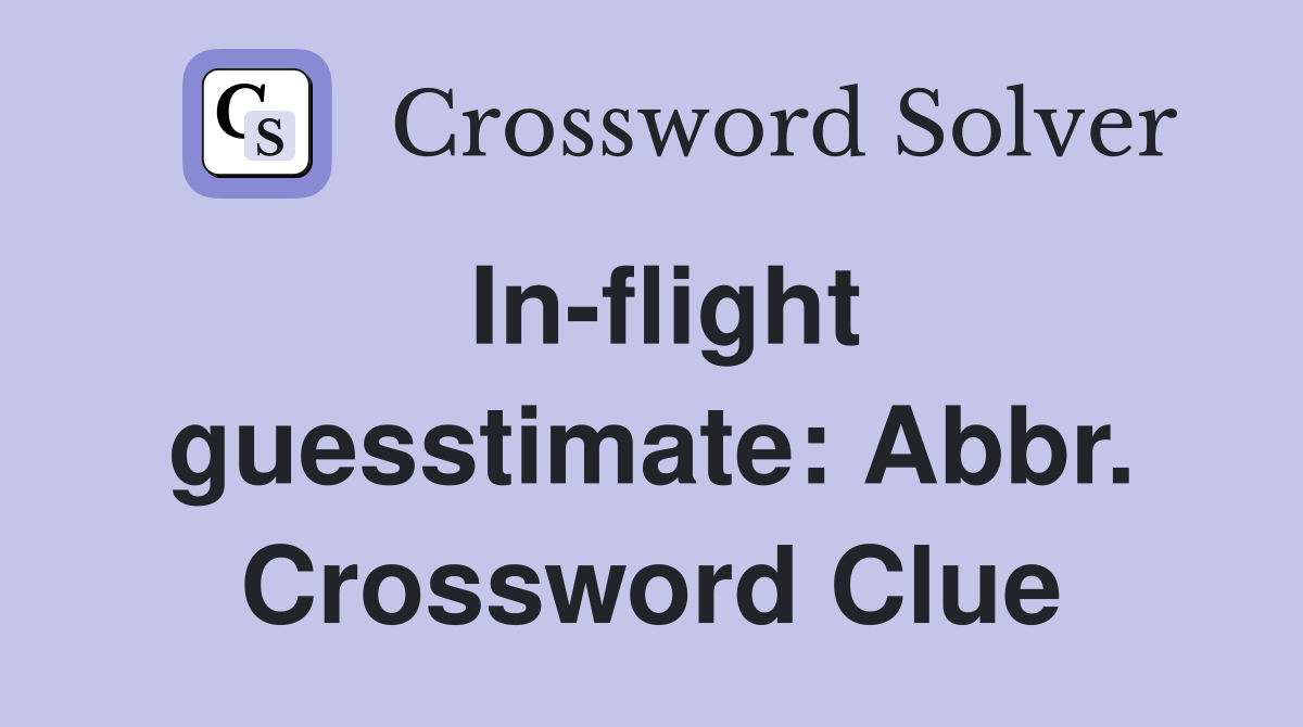 In-flight guesstimate: Abbr. Crossword Clue