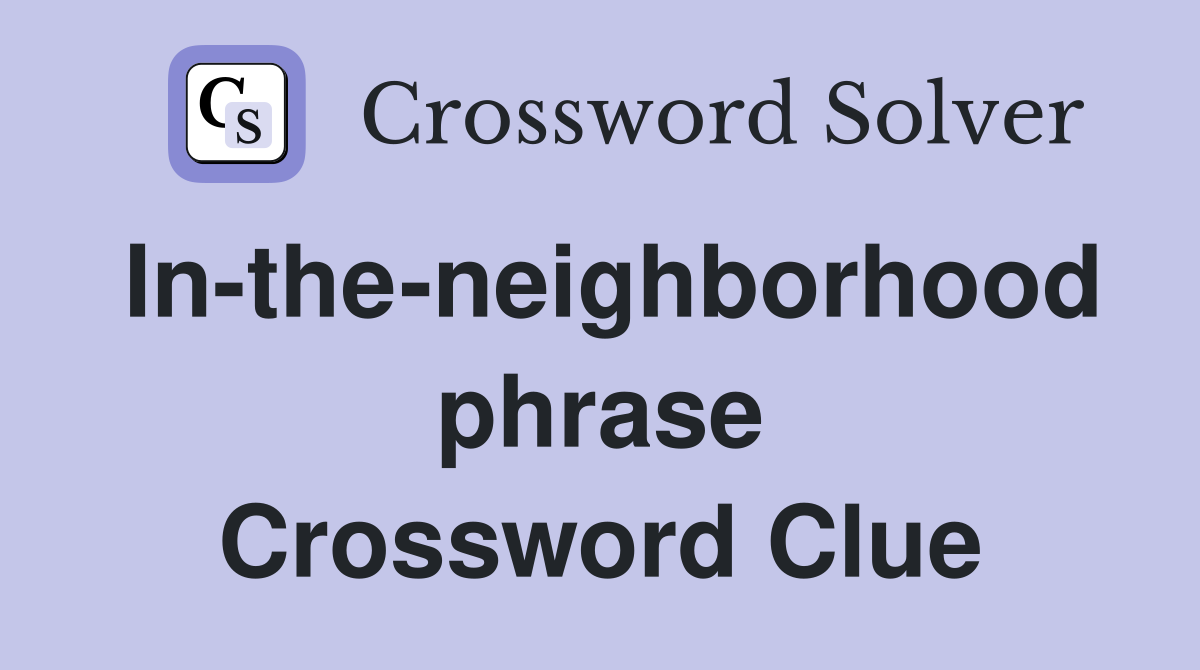 In-the-neighborhood phrase Crossword Clue