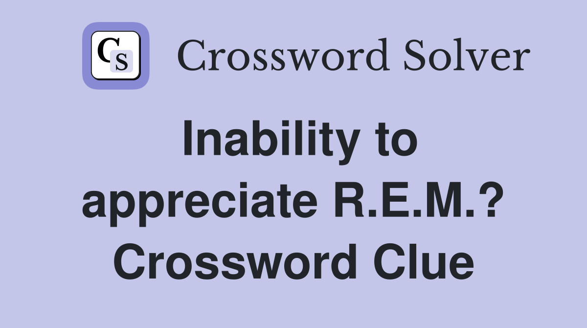 Inability to appreciate R.E.M.? Crossword Clue
