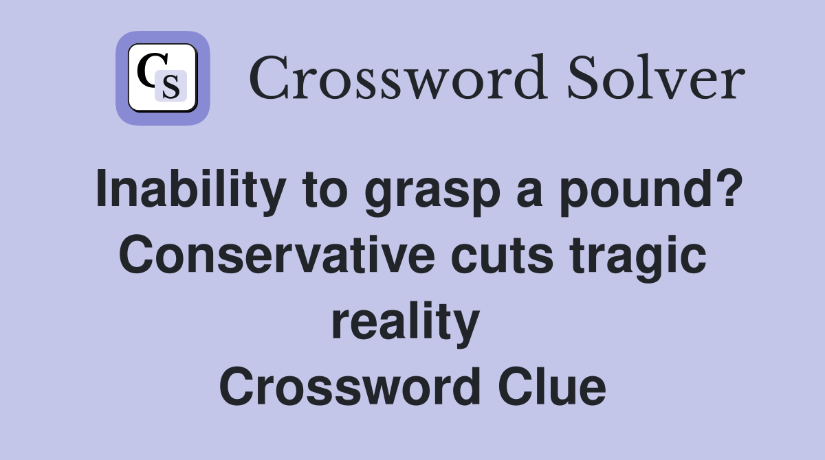 Inability to grasp a pound? Conservative cuts tragic reality  Crossword Clue