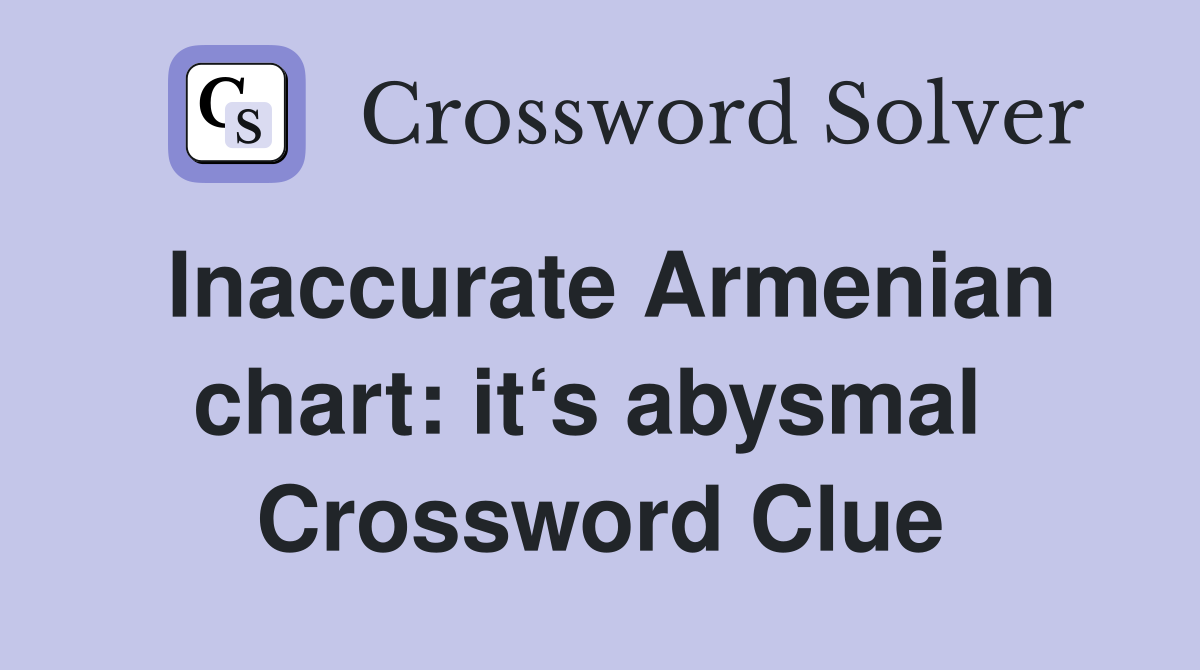 Inaccurate Armenian chart: it‘s abysmal  Crossword Clue