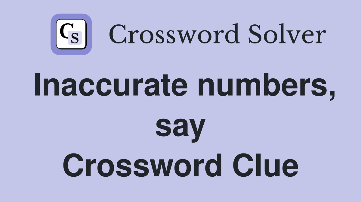 Inaccurate numbers, say Crossword Clue
