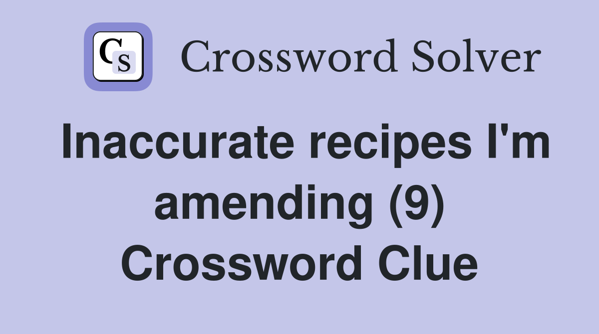Inaccurate recipes I'm amending (9) Crossword Clue