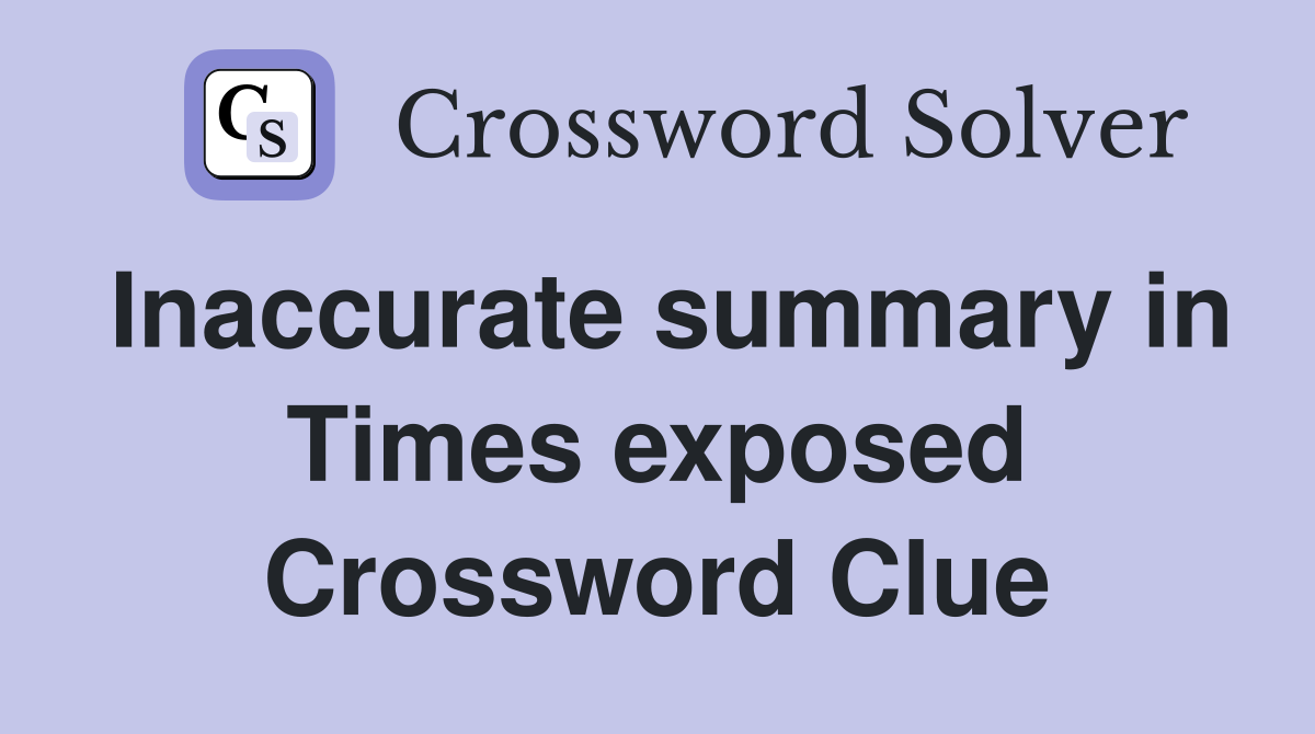 Inaccurate summary in Times exposed Crossword Clue