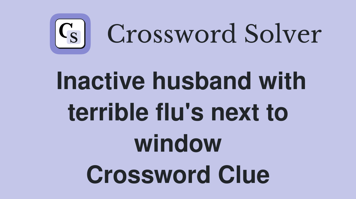 Inactive husband with terrible flu's next to window Crossword Clue