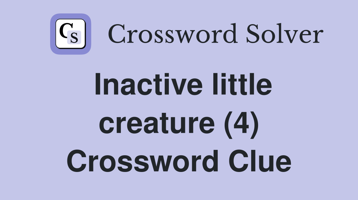 Inactive little creature (4) Crossword Clue