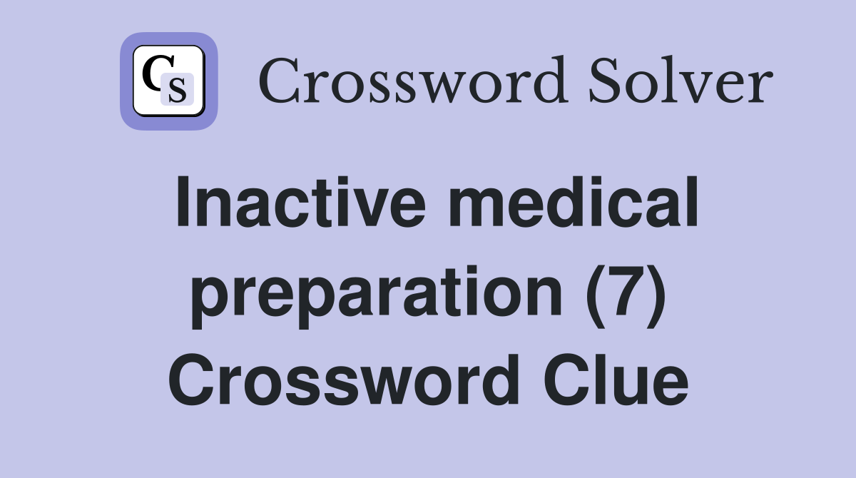 Inactive medical preparation (7) Crossword Clue