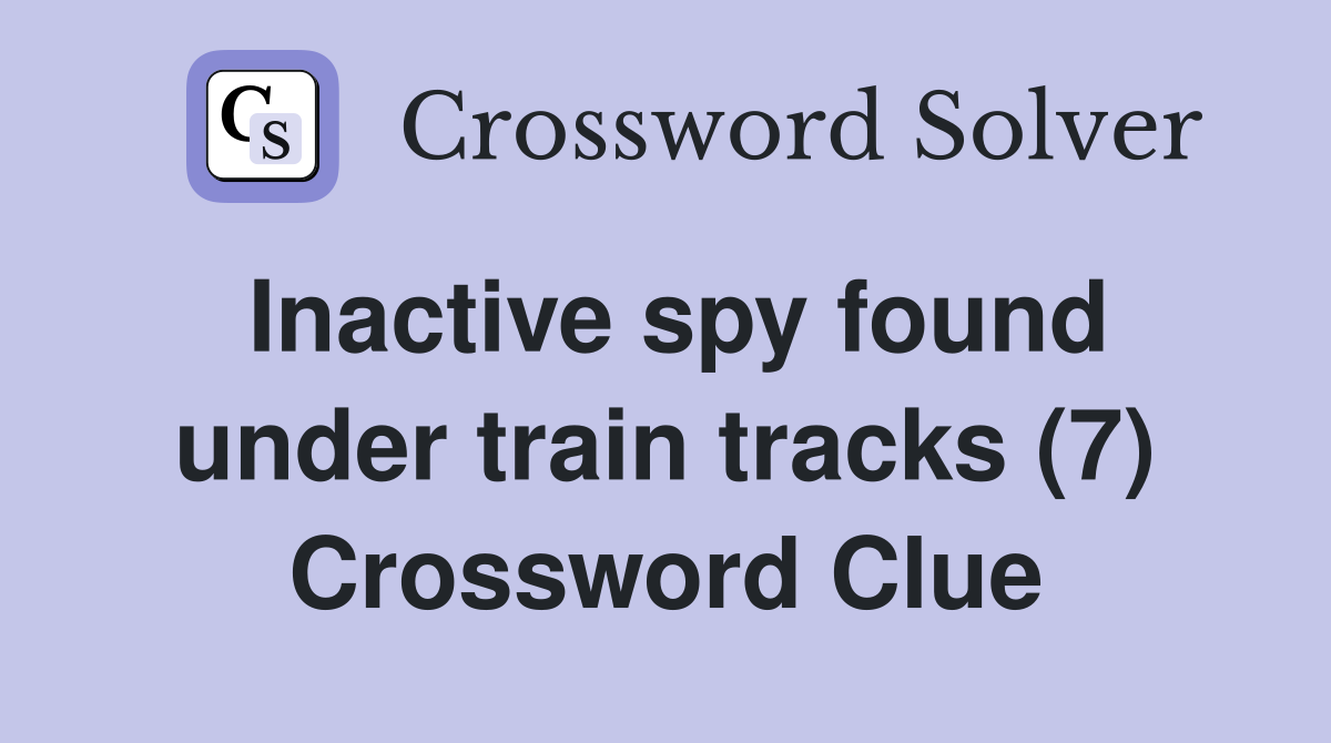 Inactive spy found under train tracks (7) Crossword Clue