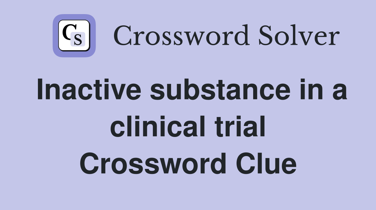 Inactive substance in a clinical trial Crossword Clue