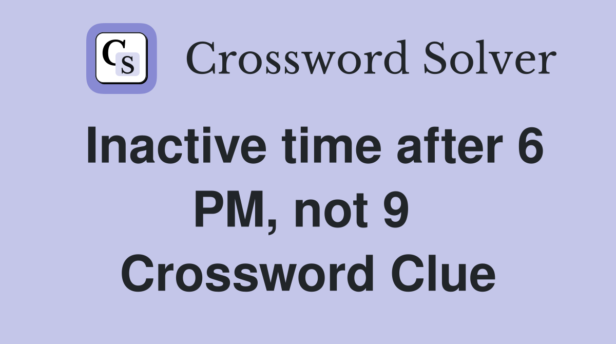 Inactive time after 6 PM, not 9  Crossword Clue