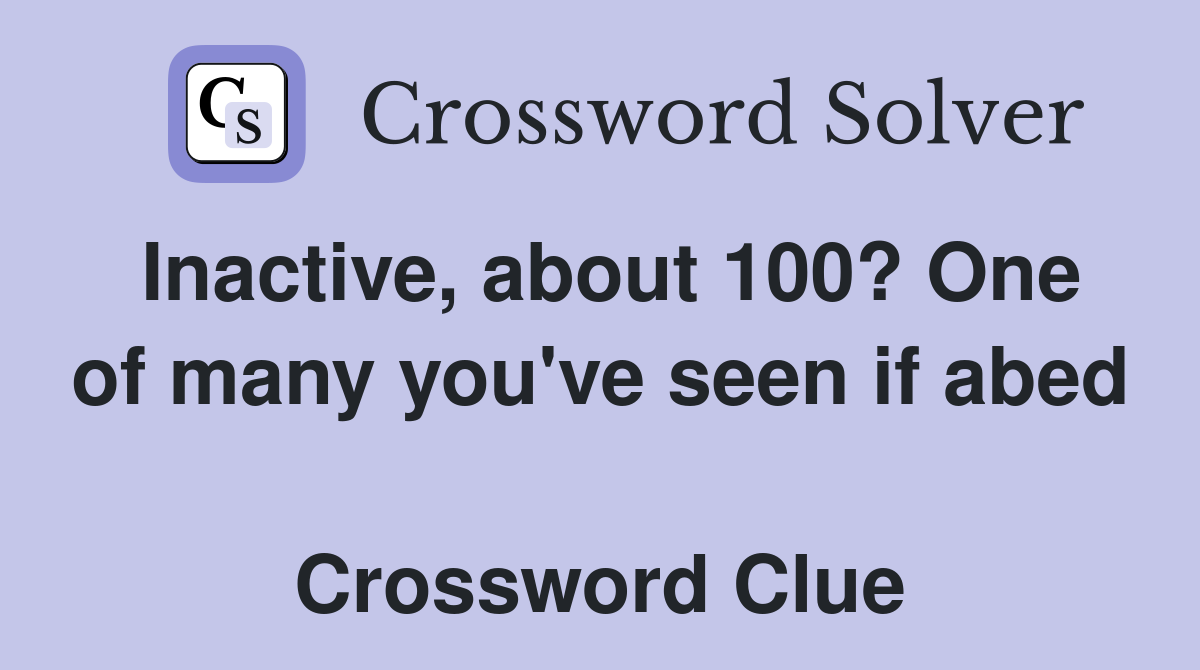 Inactive, about 100? One of many you've seen if abed  Crossword Clue