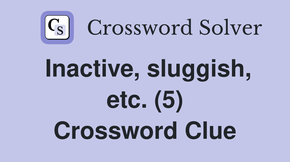 Inactive, sluggish, etc. (5) Crossword Clue