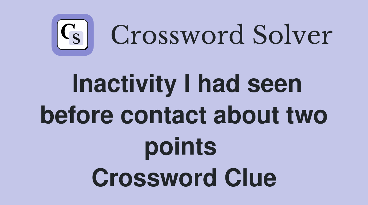 Inactivity I had seen before contact about two points  Crossword Clue