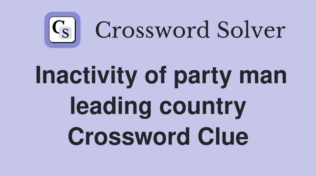 Inactivity of party man leading country Crossword Clue