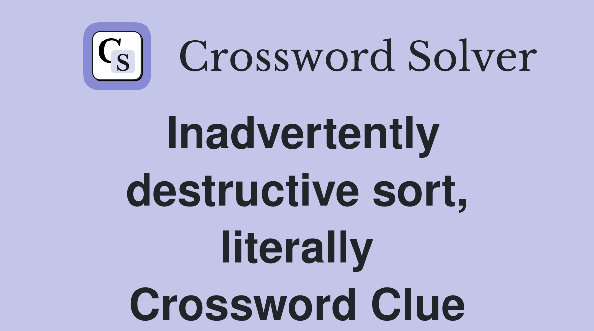 Inadvertently destructive sort, literally Crossword Clue