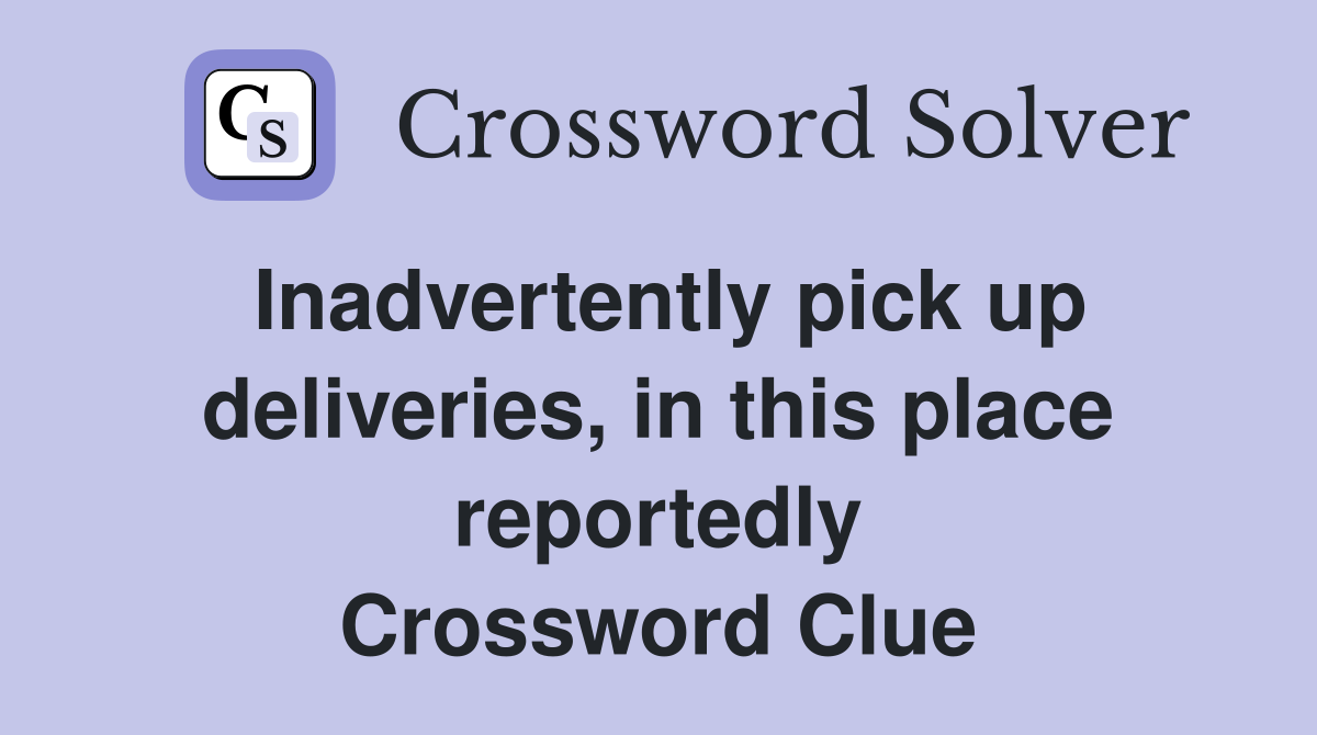 Inadvertently pick up deliveries, in this place reportedly Crossword Clue