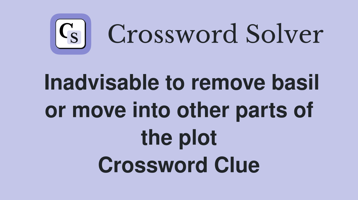 Inadvisable to remove basil or move into other parts of the plot Crossword Clue