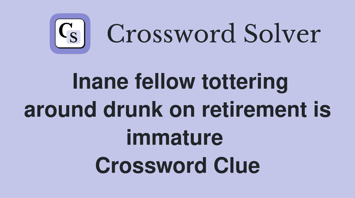 Inane fellow tottering around drunk on retirement is immature  Crossword Clue