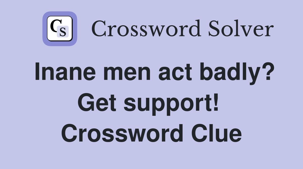 Inane men act badly? Get support!  Crossword Clue