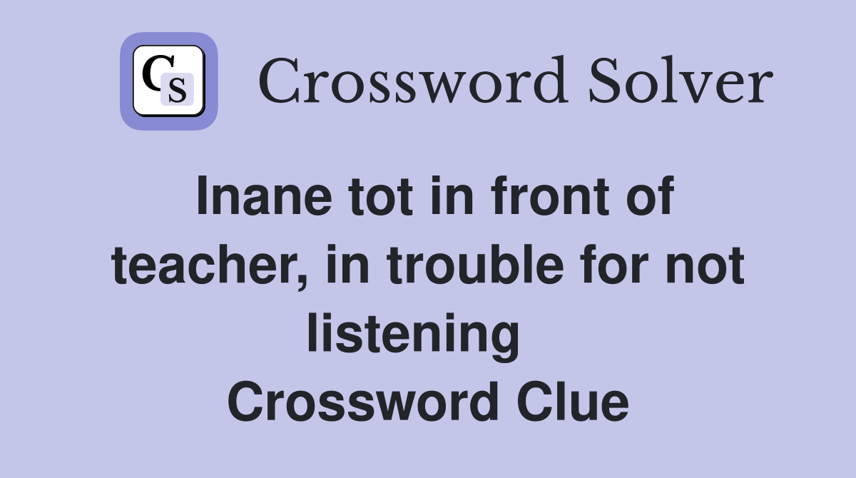 Inane tot in front of teacher, in trouble for not listening   Crossword Clue