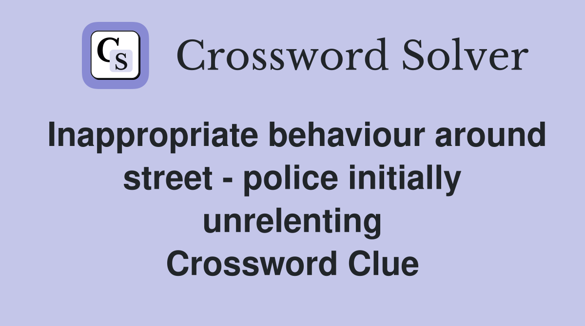 Inappropriate behaviour around street - police initially unrelenting Crossword Clue