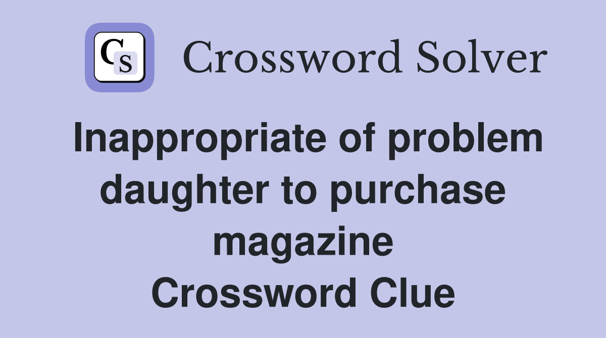 Inappropriate of problem daughter to purchase magazine Crossword Clue