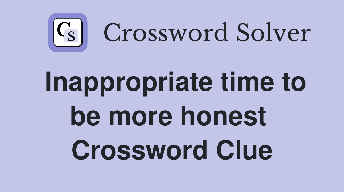 Inappropriate time to be more honest  Crossword Clue
