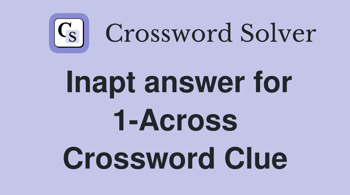 Inapt answer for 1-Across Crossword Clue