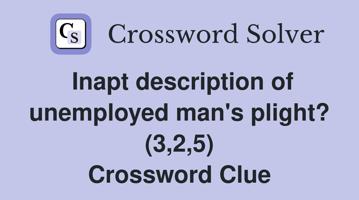 Inapt description of unemployed man's plight? (3,2,5) Crossword Clue