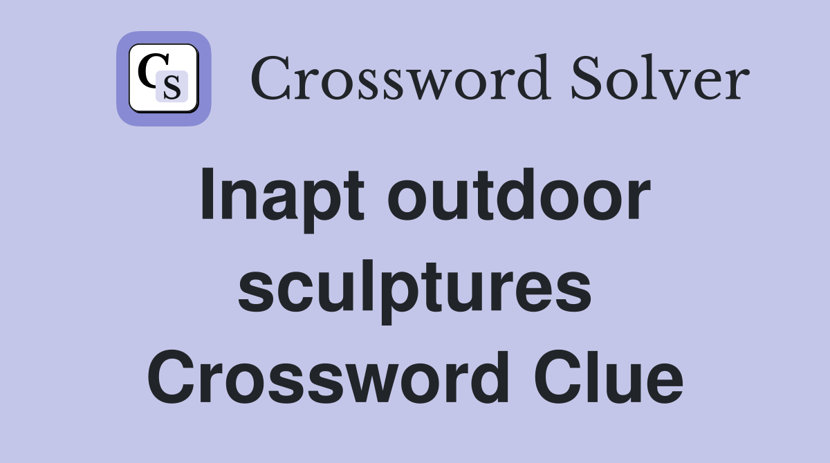 Inapt outdoor sculptures Crossword Clue