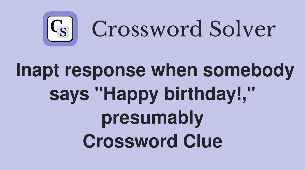 Inapt response when somebody says "Happy birthday!," presumably Crossword Clue