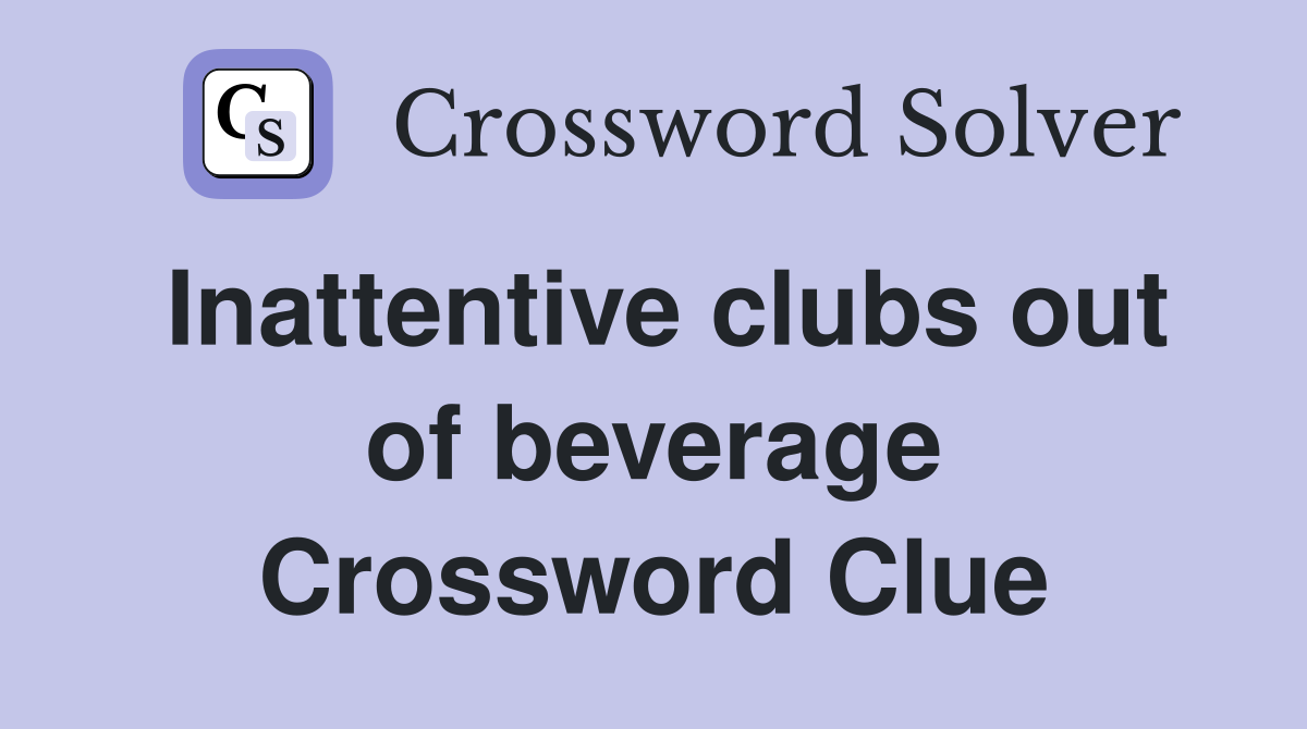 Inattentive clubs out of beverage Crossword Clue
