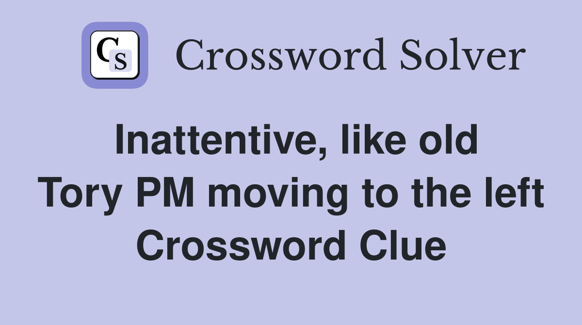 Inattentive, like old Tory PM moving to the left Crossword Clue