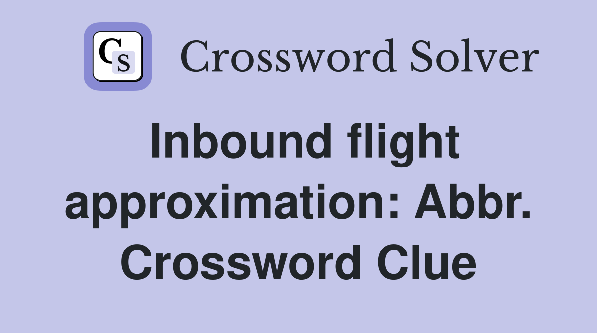 Inbound flight approximation: Abbr. Crossword Clue