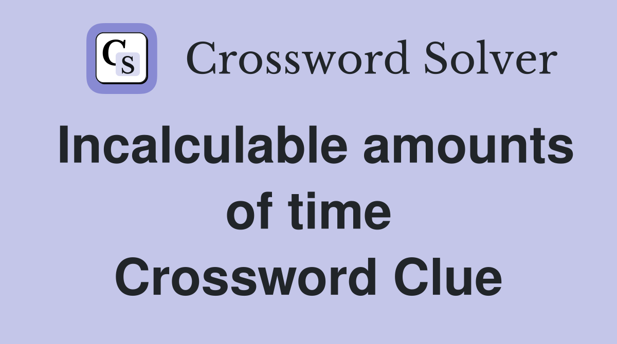Incalculable amounts of time Crossword Clue