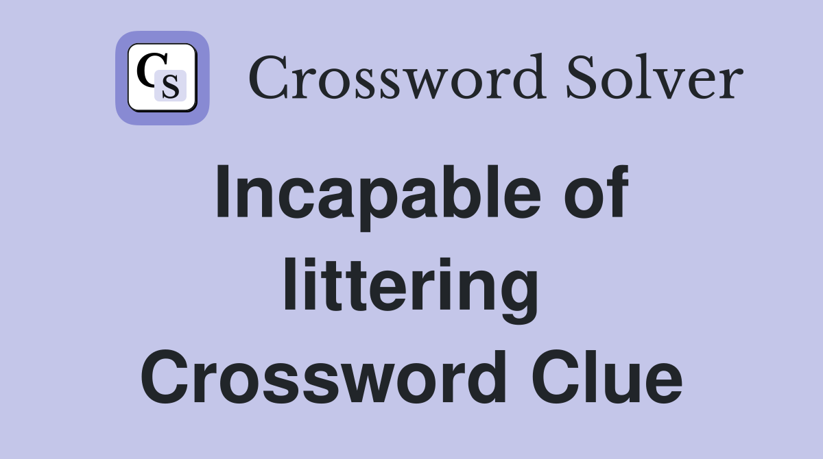Incapable of littering Crossword Clue