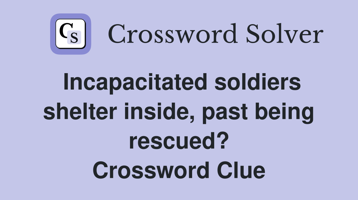 Incapacitated soldiers shelter inside, past being rescued? Crossword Clue