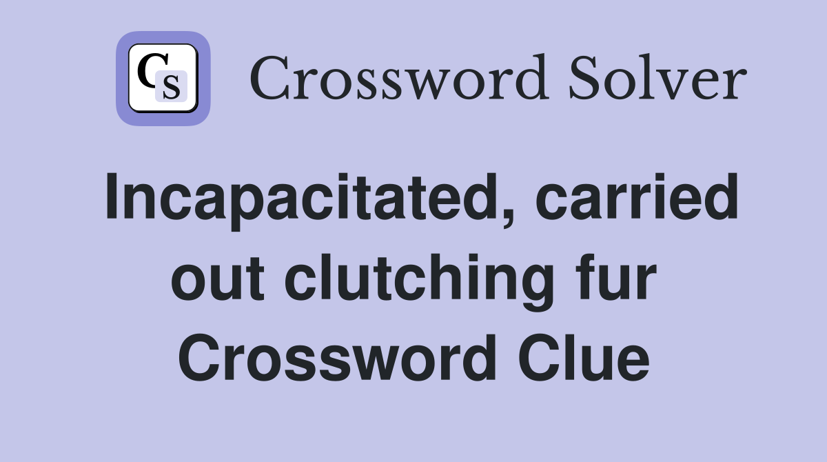 Incapacitated, carried out clutching fur Crossword Clue