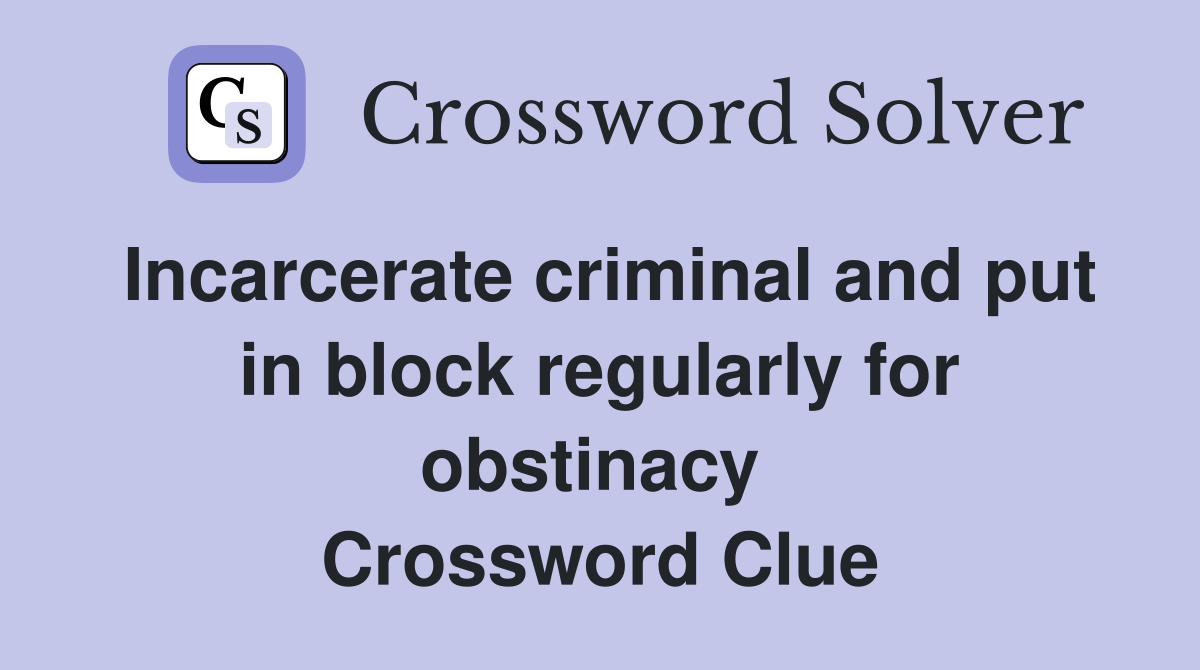 Incarcerate criminal and put in block regularly for obstinacy  Crossword Clue