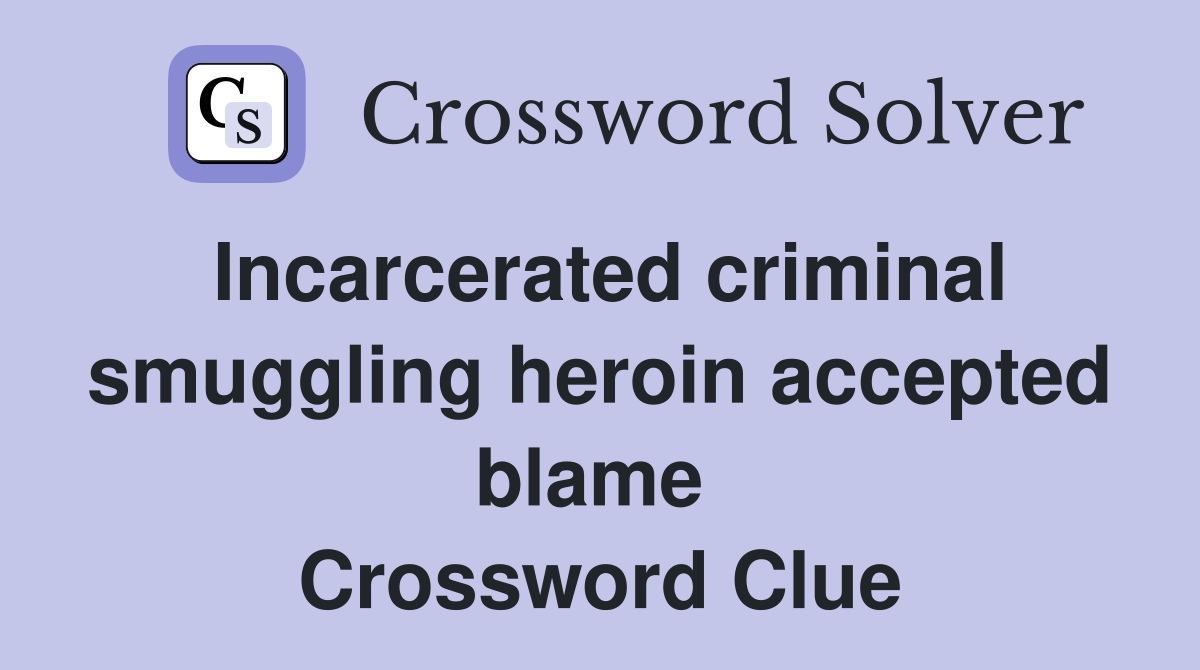 Incarcerated criminal smuggling heroin accepted blame  Crossword Clue