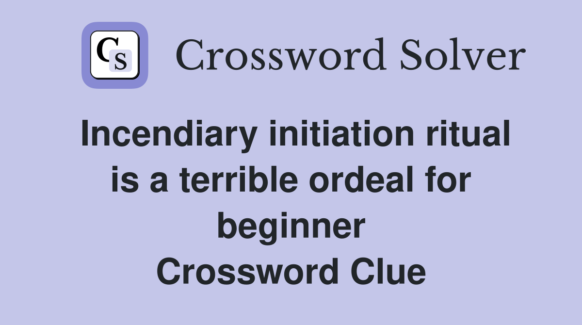 Incendiary initiation ritual is a terrible ordeal for beginner Crossword Clue