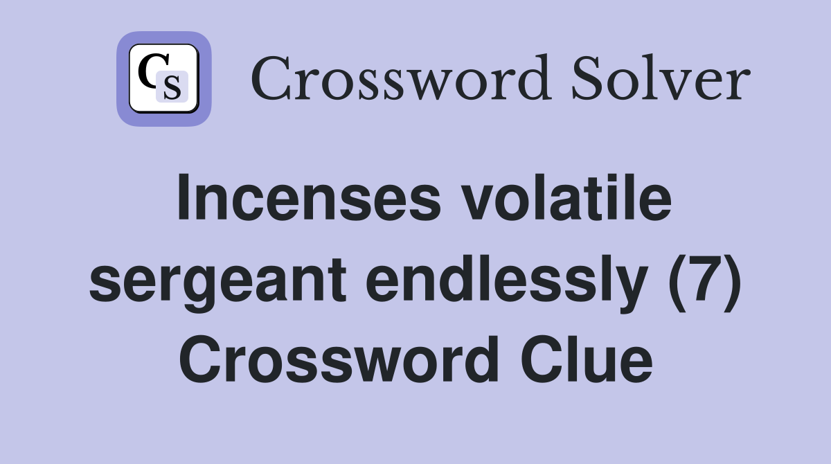 Incenses volatile sergeant endlessly (7) Crossword Clue