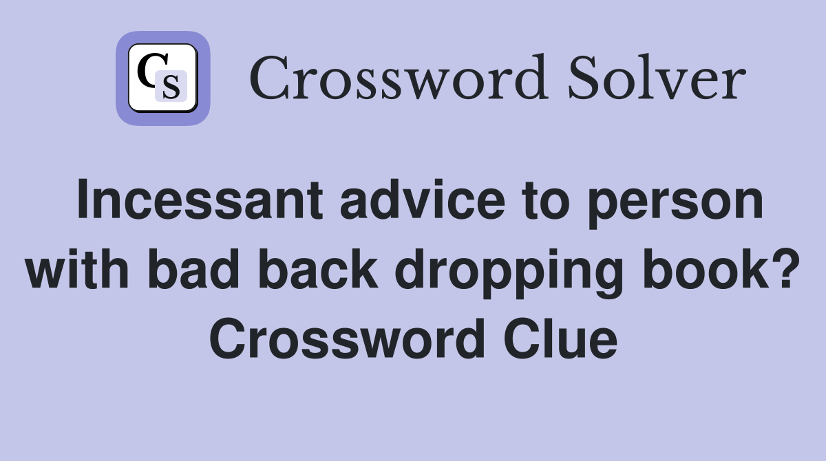 Incessant advice to person with bad back dropping book? Crossword Clue