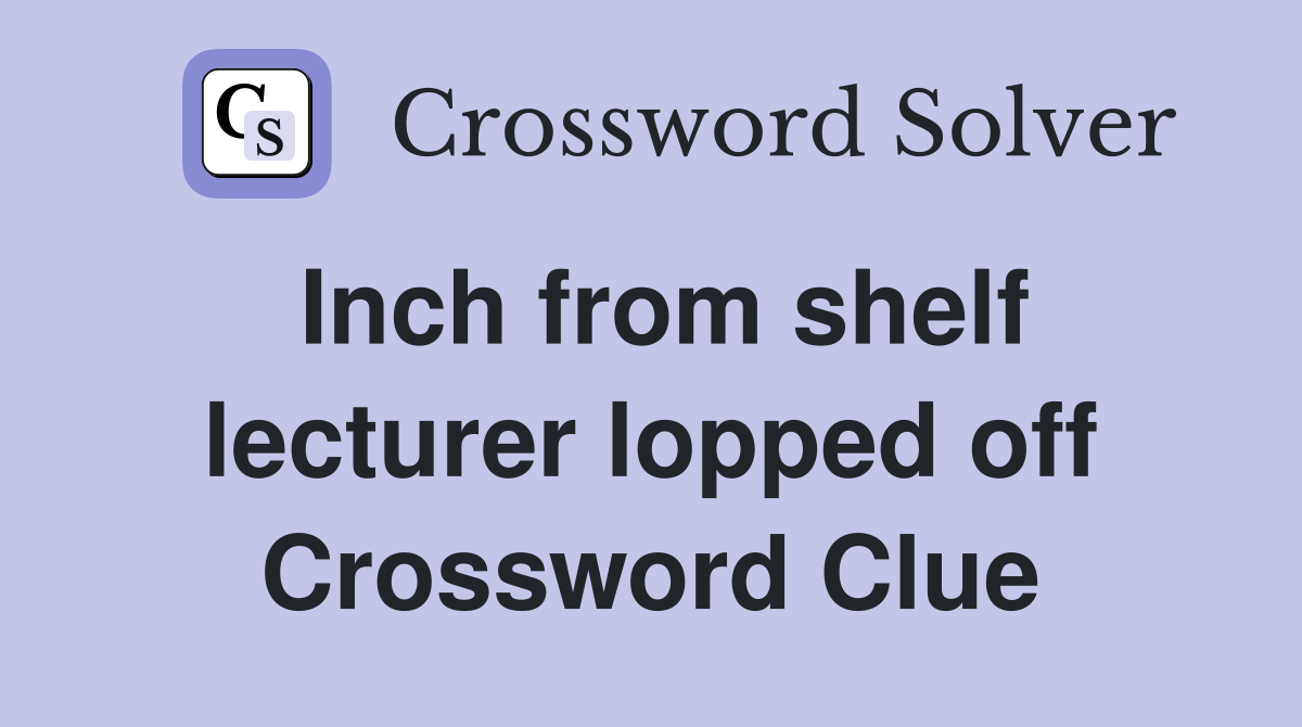 Inch from shelf lecturer lopped off Crossword Clue