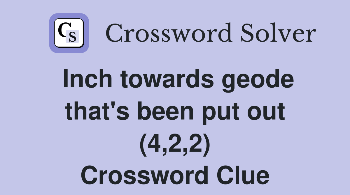 Inch towards geode that's been put out (4,2,2) Crossword Clue