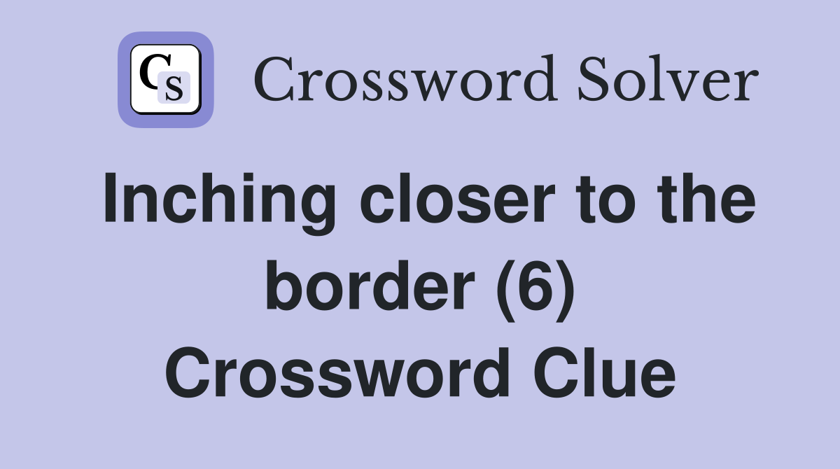 Inching closer to the border (6) Crossword Clue