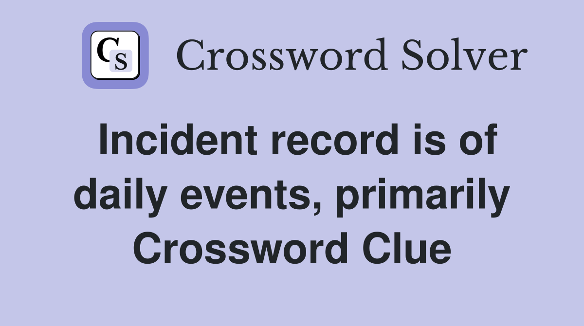 Incident record is of daily events, primarily Crossword Clue