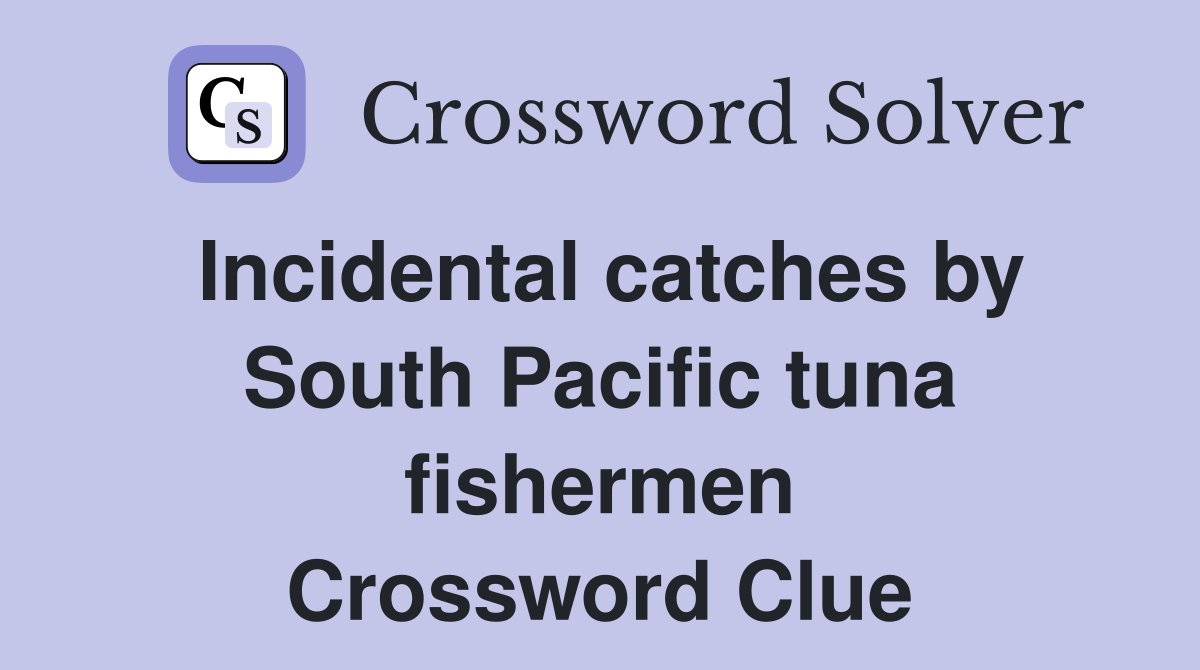 Incidental catches by South Pacific tuna fishermen Crossword Clue