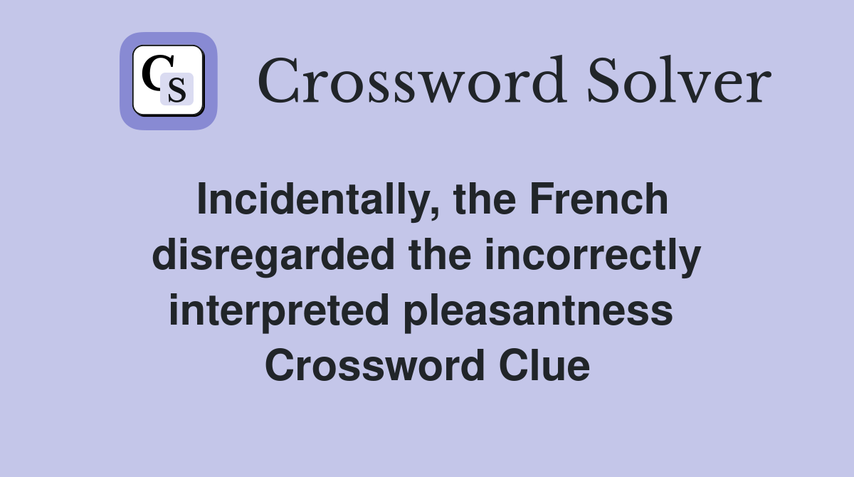 Incidentally, the French disregarded the incorrectly interpreted pleasantness  Crossword Clue