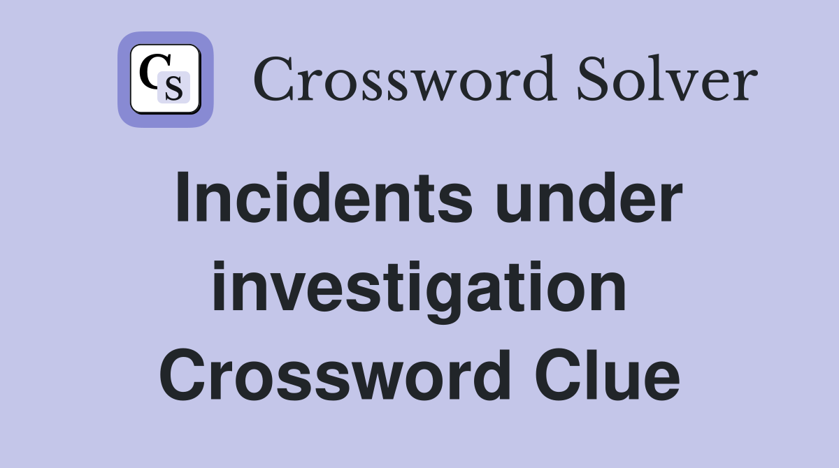 Incidents under investigation Crossword Clue